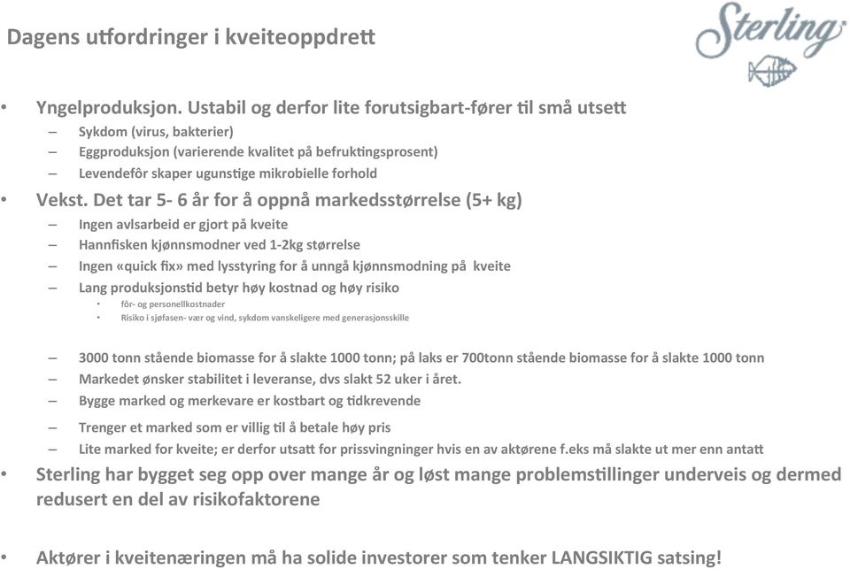 Det tar 5-6 år for å oppnå markedsstørrelse (5+ kg) Ingen avlsarbeid er gjort på kveite Hannfisken kjønnsmodner ved 1-2kg størrelse Ingen «quick fix» med lysstyring for å unngå kjønnsmodning på