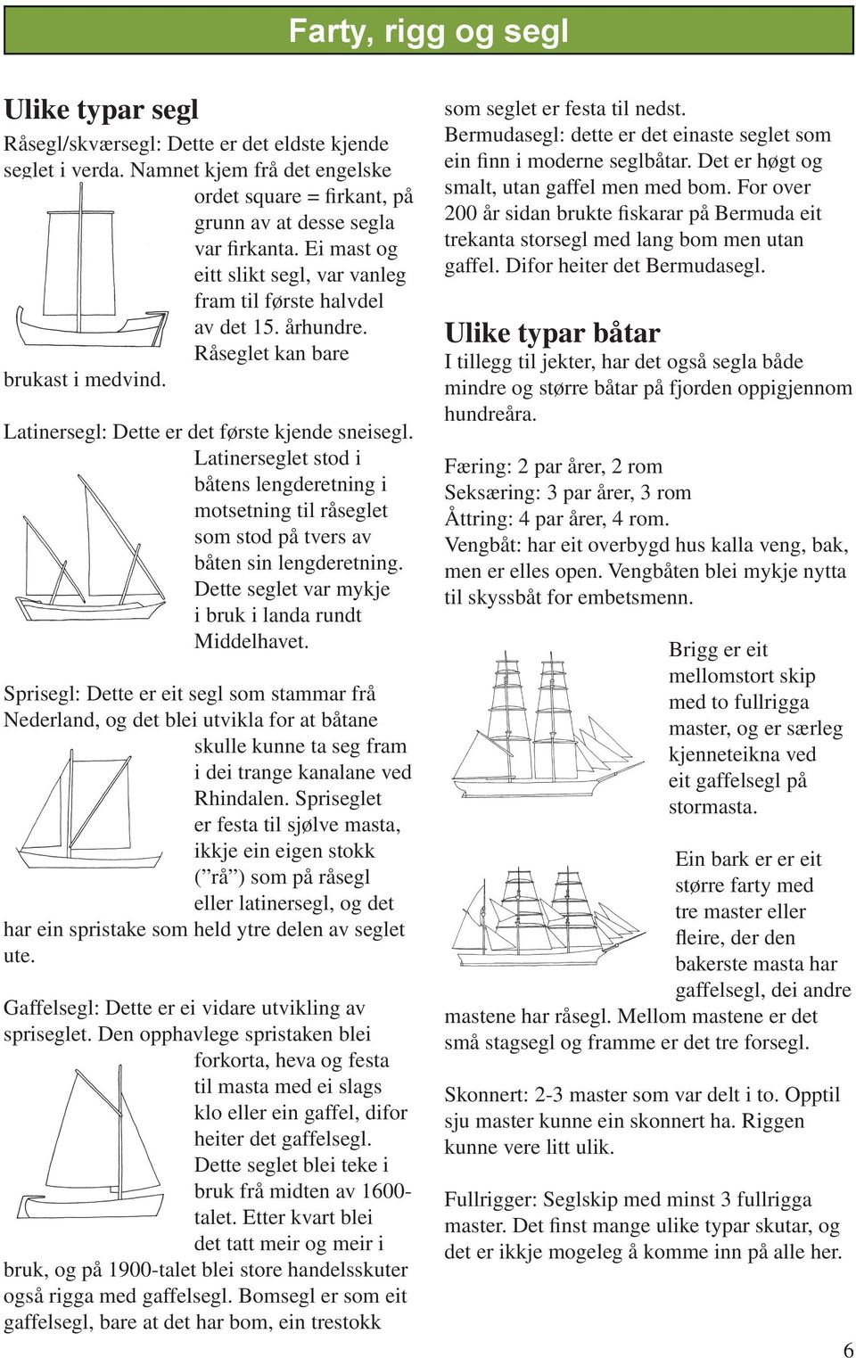 Latinerseglet stod i båtens lengderetning i motsetning til råseglet som stod på tvers av båten sin lengderetning. Dette seglet var mykje i bruk i landa rundt Middelhavet.