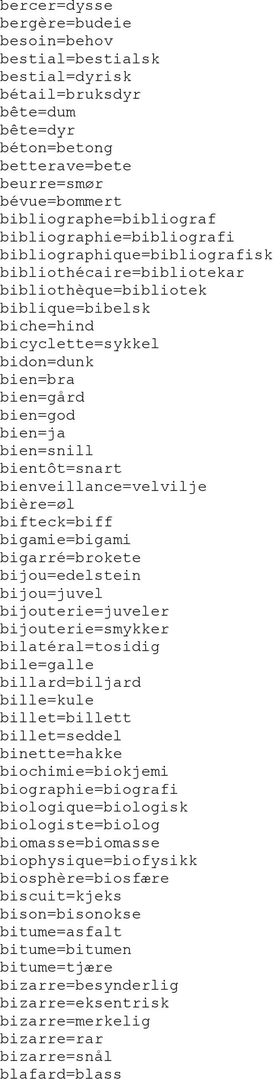 bien=snill bientôt=snart bienveillance=velvilje bière=øl bifteck=biff bigamie=bigami bigarré=brokete bijou=edelstein bijou=juvel bijouterie=juveler bijouterie=smykker bilatéral=tosidig bile=galle