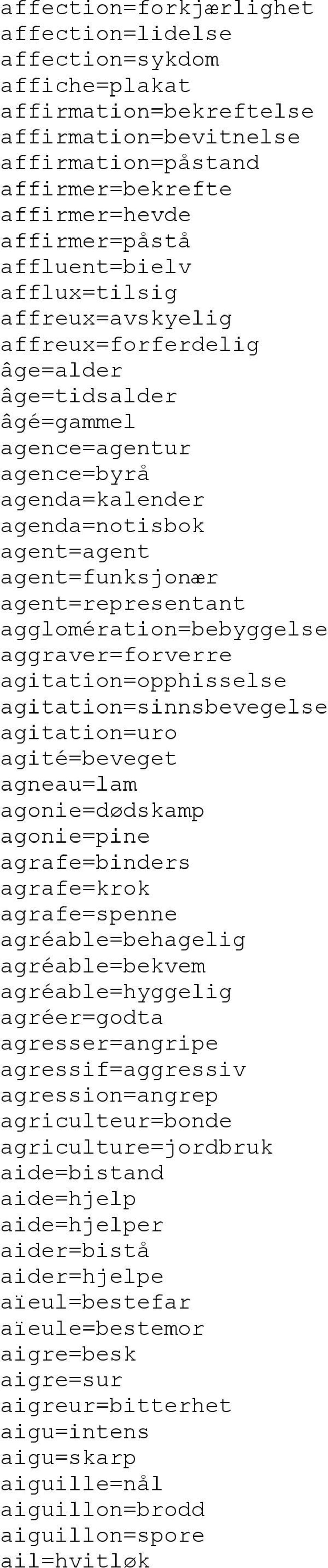 agent=representant agglomération=bebyggelse aggraver=forverre agitation=opphisselse agitation=sinnsbevegelse agitation=uro agité=beveget agneau=lam agonie=dødskamp agonie=pine agrafe=binders