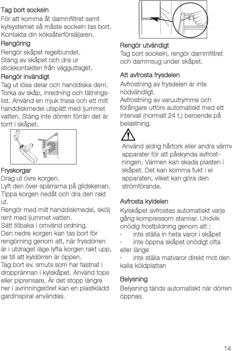 Använd en mjuk trasa och ett milt handdiskmedel utspätt med ljummet vatten. Stäng inte dörren förrän det är torrt i skåpet.