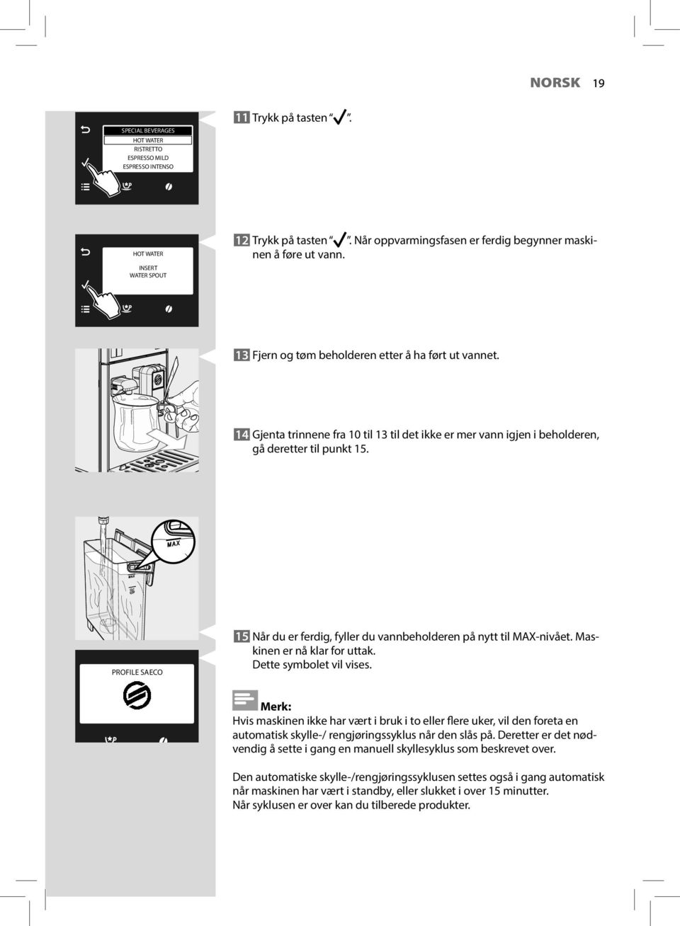 14 Gjenta trinnene fra 10 til 13 til det ikke er mer vann igjen i beholderen, gå deretter til punkt 15. PROFILE SAECO 15 Når du er ferdig, fyller du vannbeholderen på nytt til MAX-nivået.
