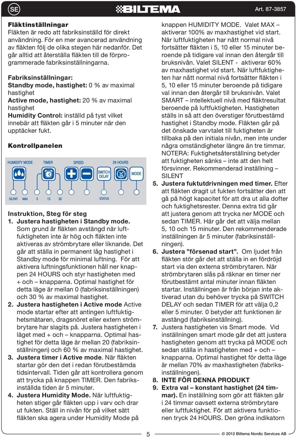 Fabriksinställningar: Standby mode, hastighet: 0 % av maximal hastighet Active mode, hastighet: 20 % av maximal hastighet Humidity Control: inställd på tyst vilket innebär att fläkten går i 5 minuter