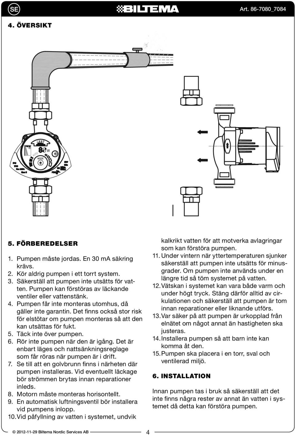 Det finns också stor risk för elstötar om pumpen monteras så att den kan utsättas för fukt. 5. Täck inte över pumpen. 6. Rör inte pumpen när den är igång.