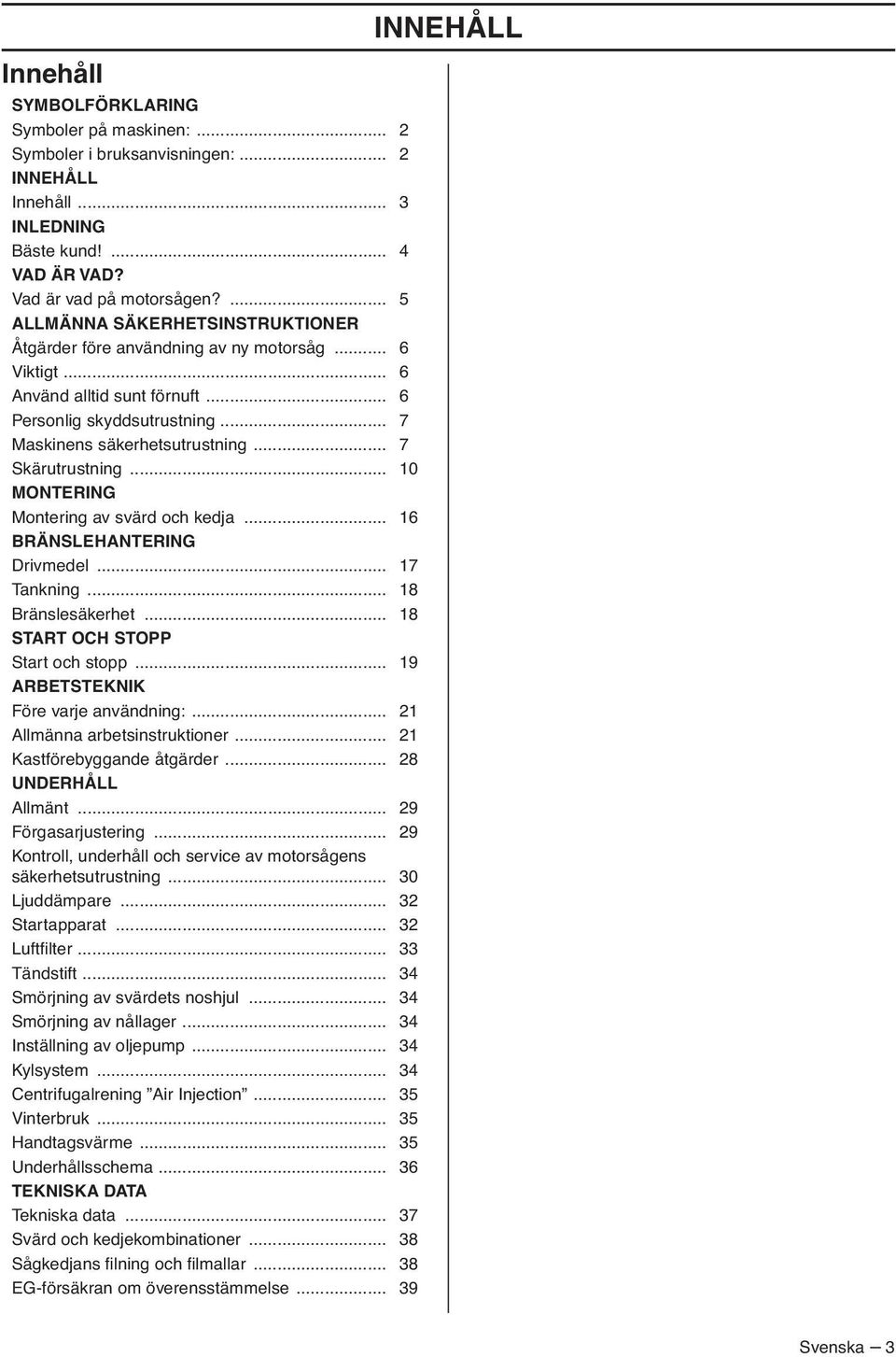 .. 7 Skärutrustning... 10 MONTERING Montering av svärd och kedja... 16 BRÄNSLEHANTERING Drivmedel... 17 Tankning... 18 Bränslesäkerhet... 18 START OCH STOPP Start och stopp.