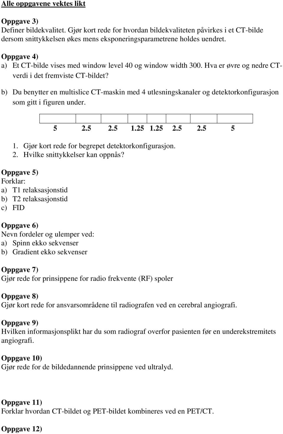 b) Du benytter en multislice CT-maskin med 4 utlesningskanaler og detektorkonfigurasjon som gitt i figuren under. 5 2.5 2.5 1.25 1.25 2.5 2.5 5 1. Gjør kort rede for begrepet detektorkonfigurasjon. 2. Hvilke snittykkelser kan oppnås?