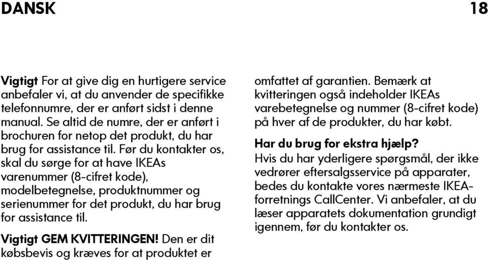 Før du kontakter os, skal du sørge for at have IKEAs varenummer (8-cifret kode), modelbetegnelse, produktnummer og serienummer for det produkt, du har brug for assistance til.