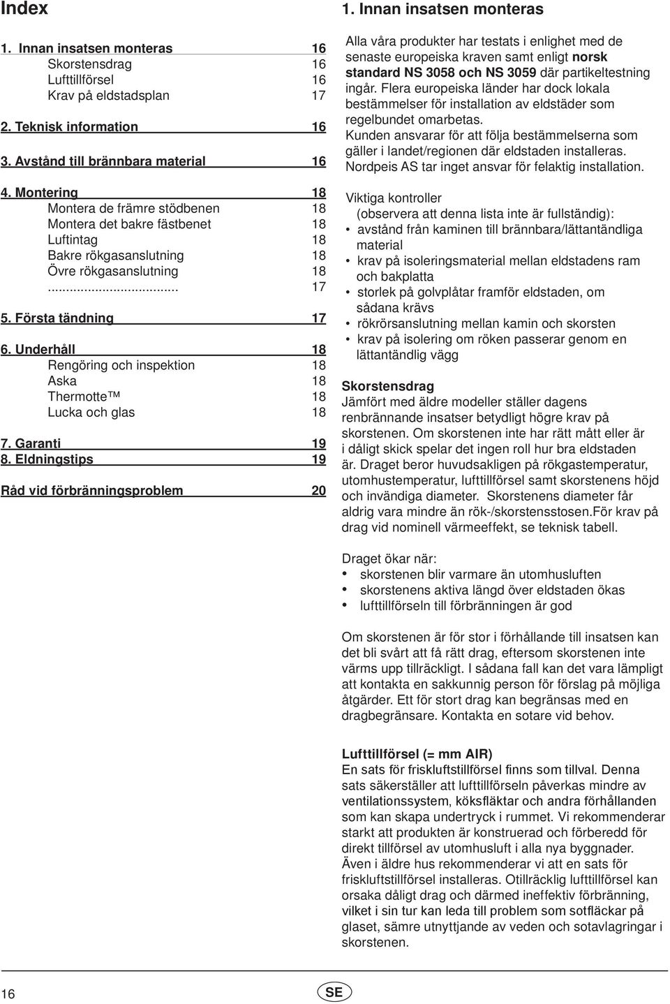 Underhåll 18 Rengöring och inspektion 18 Aska 18 Thermotte 18 Lucka och glas 18 7. Garanti 19 8. Eldningstips 19 Råd vid förbränningsproblem 20 1.