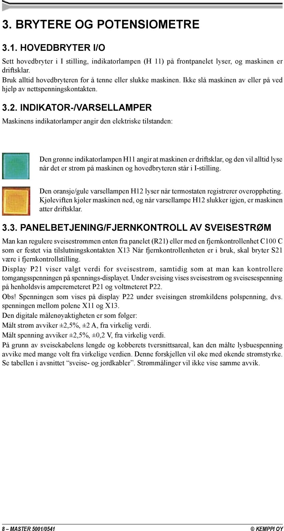 INDIKATOR-/VARSELLAMPER Maskinens indikatorlamper angir den elektriske tilstanden: Den grønne indikatorlampen H11 angir at maskinen er driftsklar, og den vil alltid lyse når det er strøm på maskinen