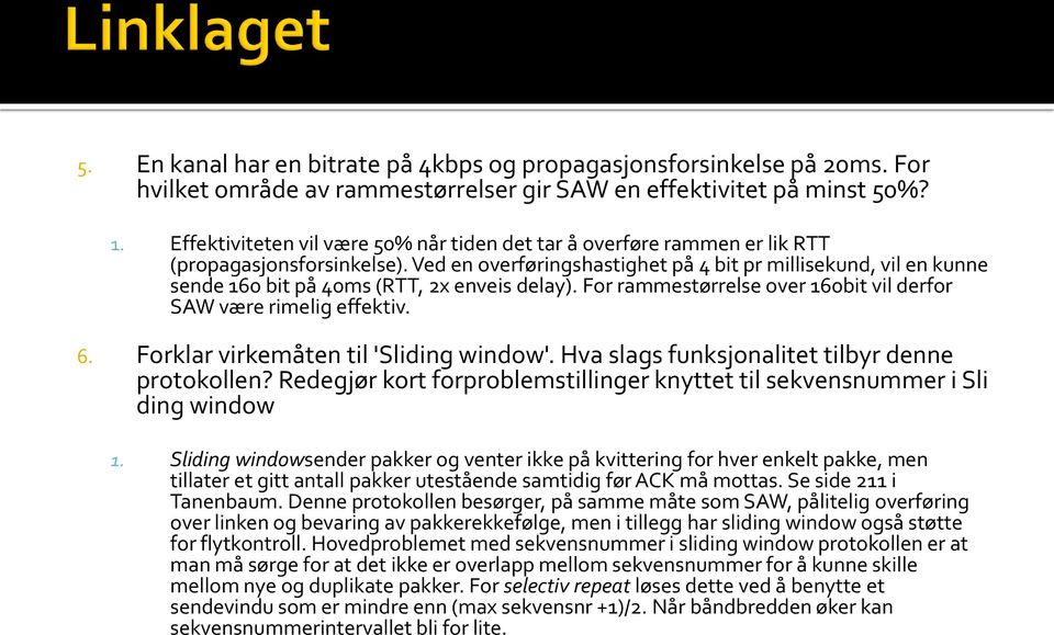 Ved en overføringshastighet på 4 bit pr millisekund, vil en kunne sende 160 bit på 40ms (RTT, 2x enveis delay). For rammestørrelse over 160bit vil derfor SAW være rimelig effektiv. 6.