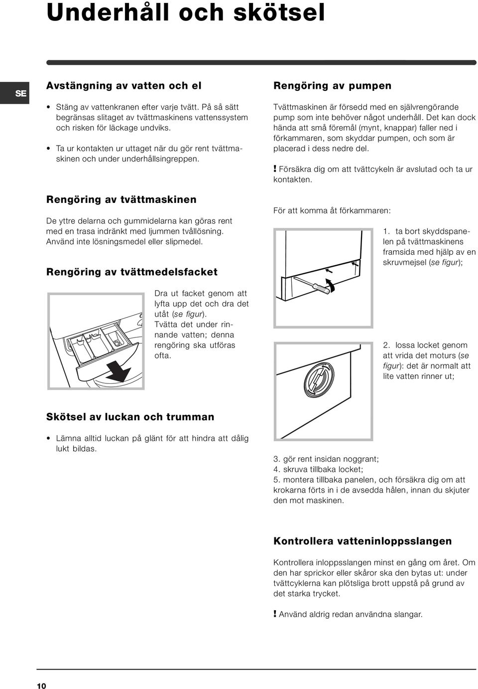 Rengöring av tvättmaskinen De yttre delarna och gummidelarna kan göras rent med en trasa indränkt med ljummen tvållösning. Använd inte lösningsmedel eller slipmedel.