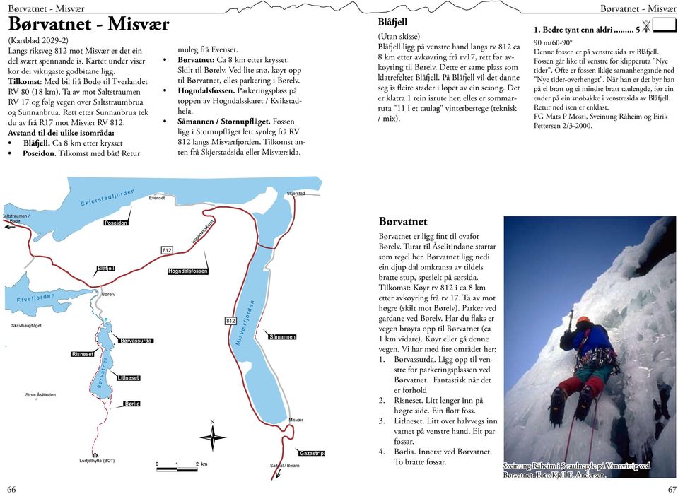 Ca 8 km etter krysset Poseidon. Tilkomst med båt! Retur muleg frå Evenset. Børvatnet: Ca 8 km etter krysset. Skilt til Børelv. Ved lite snø, køyr opp til Børvatnet, elles parkering i Børelv.