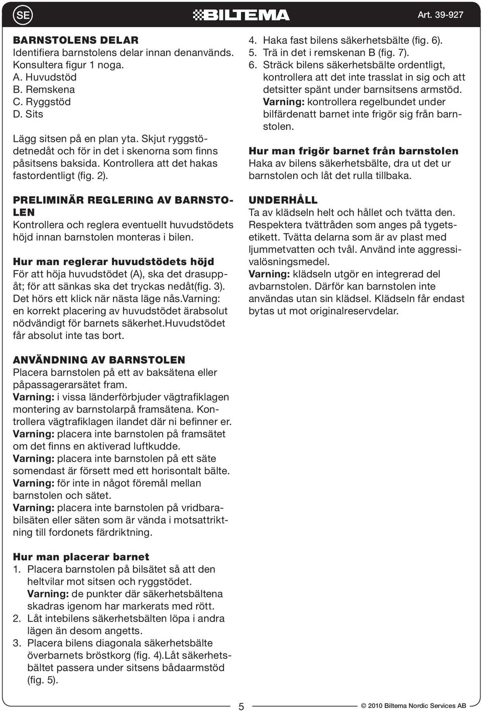 Preliminär reglering av barnstolen Kontrollera och reglera eventuellt huvudstödets höjd innan barnstolen monteras i bilen.