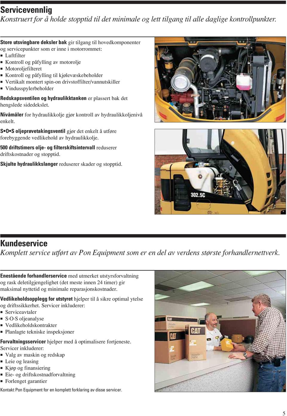 kjølevæskebeholder Vertikalt montert spin-on drivstoffilter/vannutskiller Vindusspylerbeholder Redskapsventilen og hydraulikktanken er plassert bak det hengslede sidedekslet.