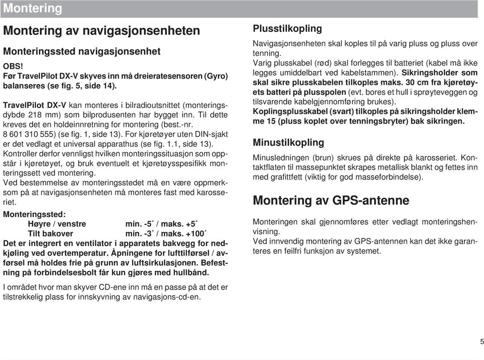 1, side 13). For kjøretøyer uten DIN-sjakt er det vedlagt et universal apparathus (se fig. 1.1, side 13). Kontroller derfor vennligst hvilken monteringssituasjon som oppstår i kjøretøyet, og bruk eventuelt et kjøretøysspesifikk monteringssett ved montering.