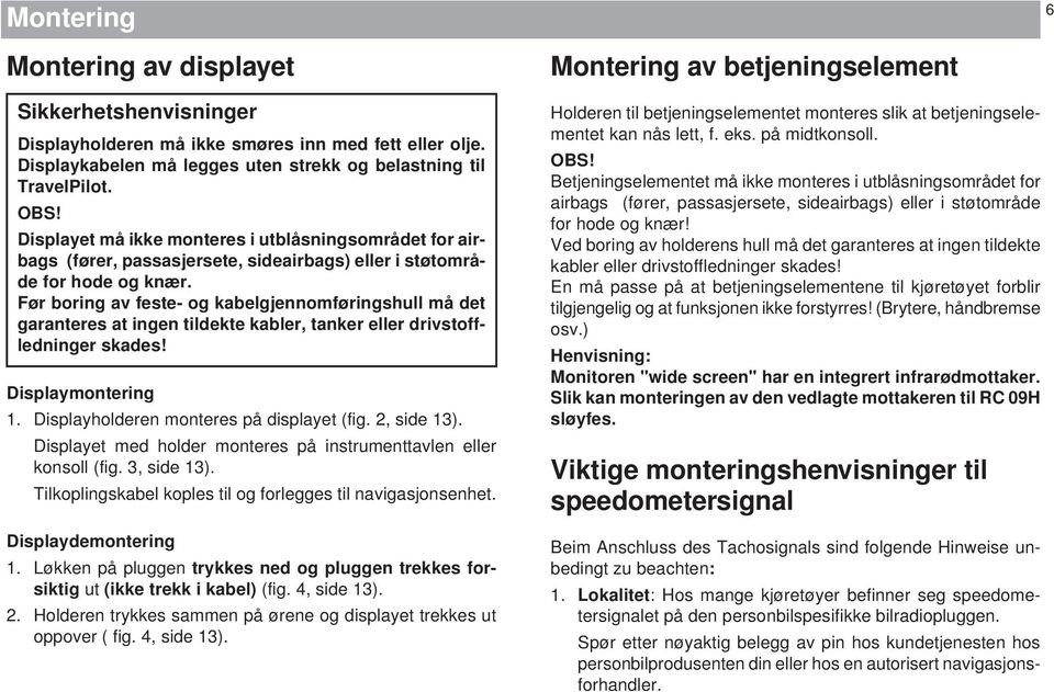 Før boring av feste- og kabelgjennomføringshull må det garanteres at ingen tildekte kabler, tanker eller drivstoffledninger skades! Displaymontering 1. Displayholderen monteres på displayet (fig.