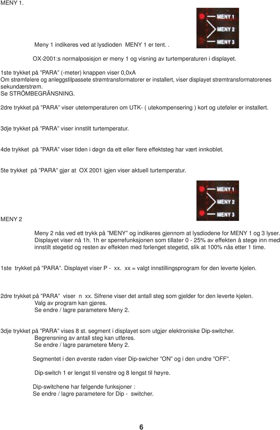 2dre trykket på PARA viser utetemperaturen om UTK- ( utekompensering ) kort og uteføler er installert. 3dje trykket på PARA viser innstilt turtemperatur.