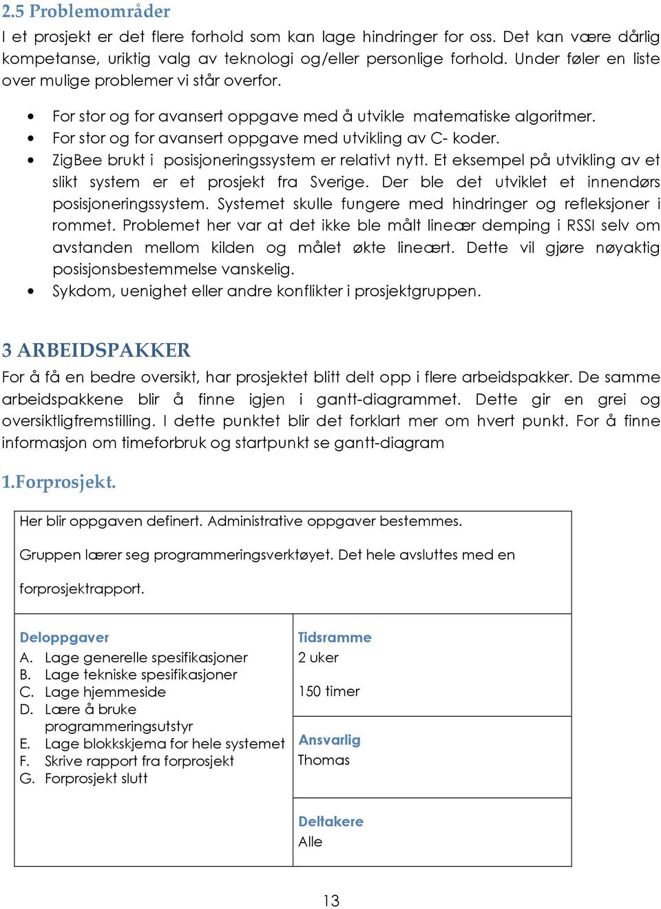 ZigBee brukt i posisjoneringssystem er relativt nytt. Et eksempel på utvikling av et slikt system er et prosjekt fra Sverige. Der ble det utviklet et innendørs posisjoneringssystem.