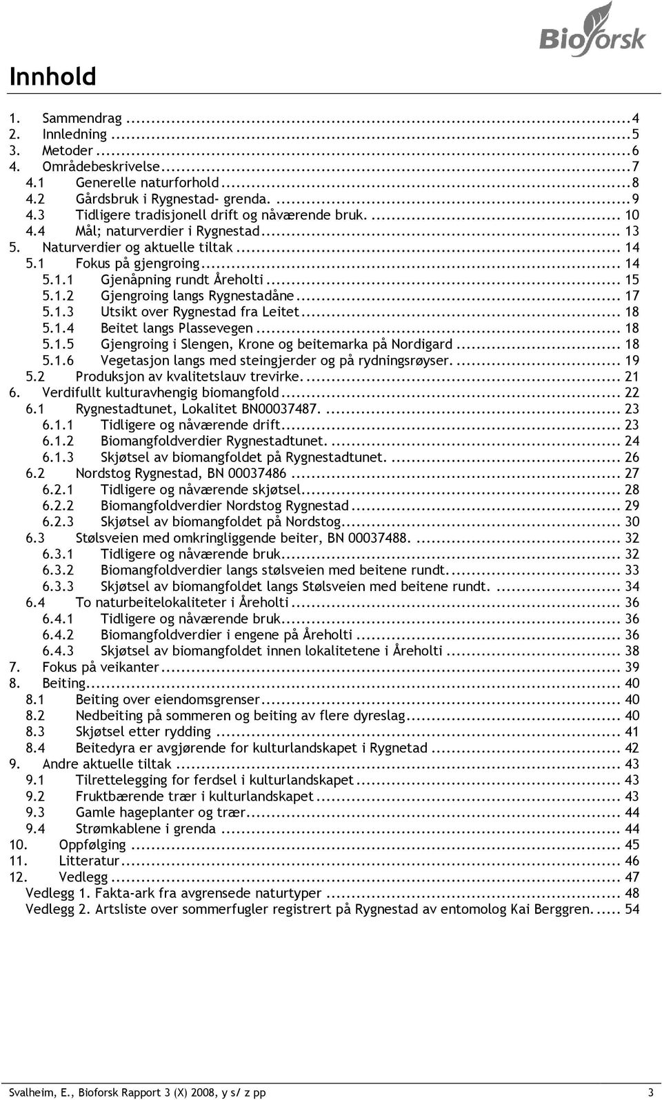 .. 15 5.1.2 Gjengroing langs Rygnestadåne... 17 5.1.3 Utsikt over Rygnestad fra Leitet... 18 5.1.4 Beitet langs Plassevegen... 18 5.1.5 Gjengroing i Slengen, Krone og beitemarka på Nordigard... 18 5.1.6 Vegetasjon langs med steingjerder og på rydningsrøyser.