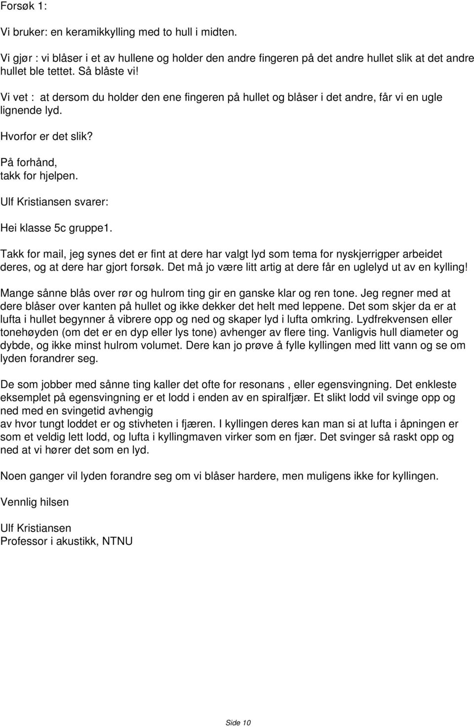 Ulf Kristiansen svarer: Hei klasse 5c gruppe1. Takk for mail, jeg synes det er fint at dere har valgt lyd som tema for nyskjerrigper arbeidet deres, og at dere har gjort forsøk.