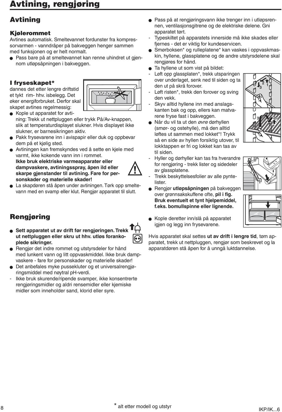 Derfor skal skapet avtines regelmessig: W Kople ut apparatet for avtining: Trekk ut nettpluggen eller trykk På/Av-knappen, slik at temperaturdisplayet slukner.