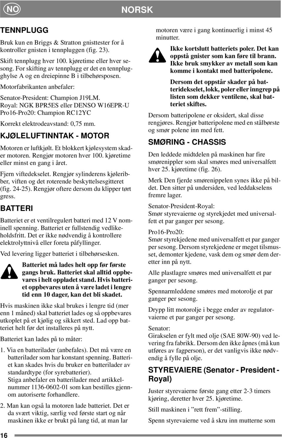 Royal: NGK BPR5ES eller DENSO W16EPR-U Pro16-Pro20: Champion RC12YC Korrekt elektrodeavstand: 0,75 mm. KJØLELUFTINNTAK - MOTOR Motoren er luftkjølt. Et blokkert kjølesystem skader motoren.