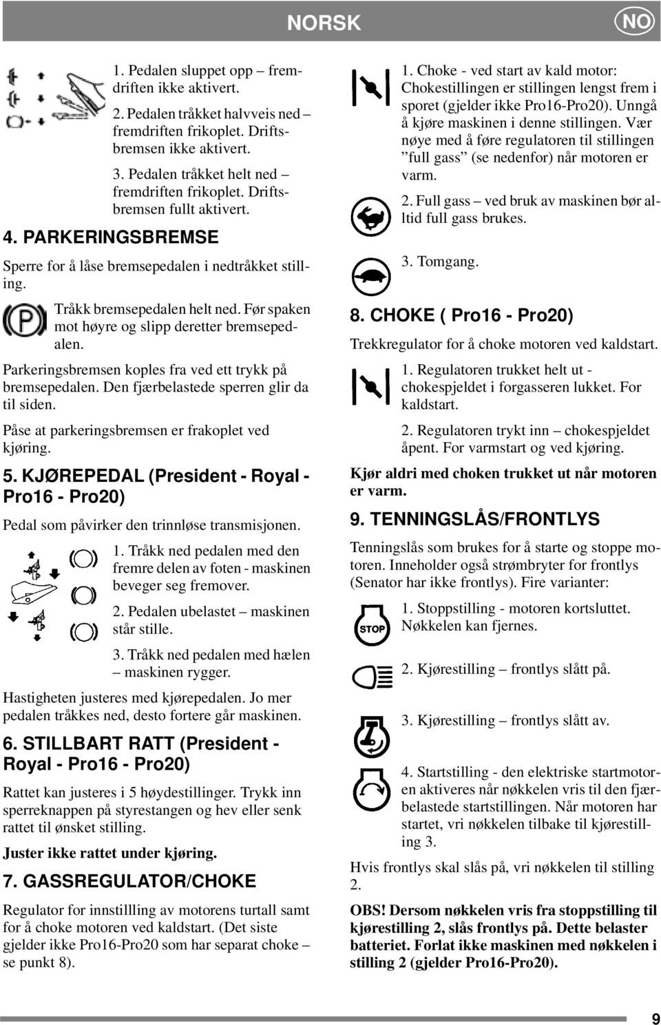 Parkeringsbremsen koples fra ved ett trykk på bremsepedalen. Den fjærbelastede sperren glir da til siden. Påse at parkeringsbremsen er frakoplet ved kjøring. 5.