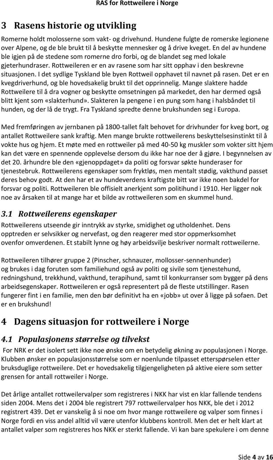 I det sydlige Tyskland ble byen Rottweil opphavet til navnet på rasen. Det er en kvegdriverhund, og ble hovedsakelig brukt til det opprinnelig.