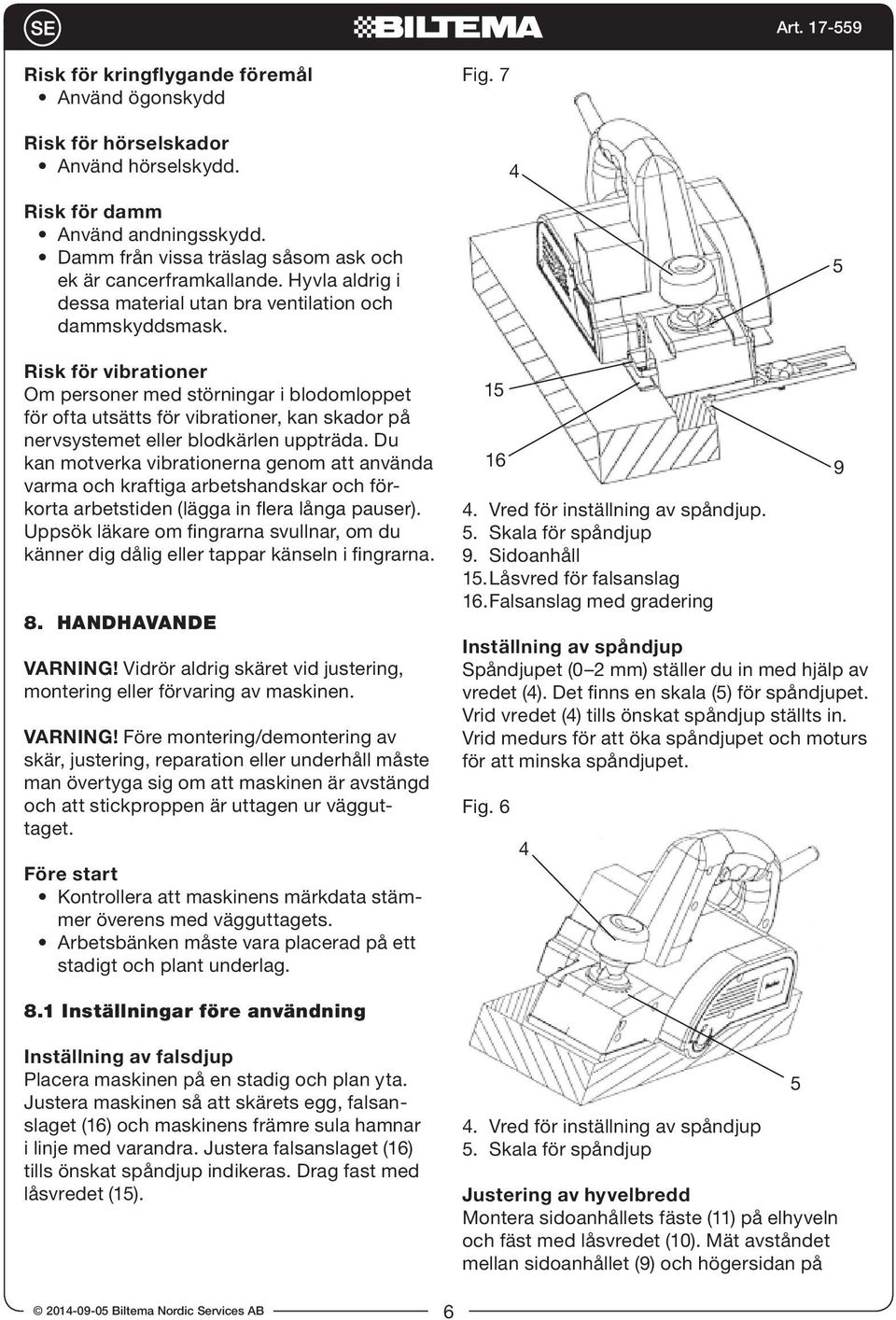 Risk för vibrationer Om personer med störningar i blodomloppet för ofta utsätts för vibrationer, kan skador på nervsystemet eller blodkärlen uppträda.