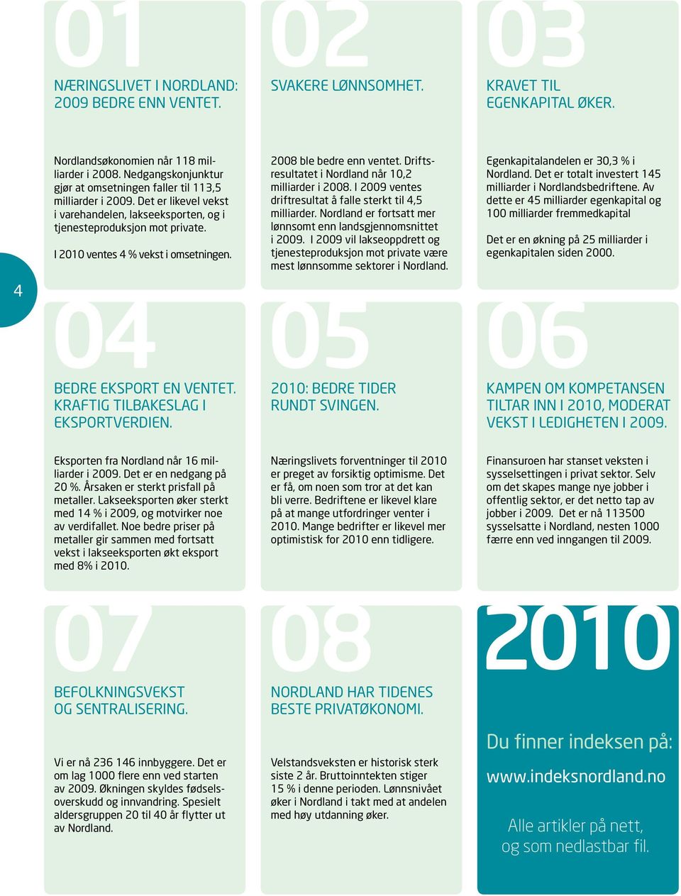 I 2010 ventes 4 % vekst i omsetningen. 2008 ble bedre enn ventet. Driftsresultatet i Nordland når 10,2 milliarder i 2008. I 2009 ventes driftresultat å falle sterkt til 4,5 milliarder.