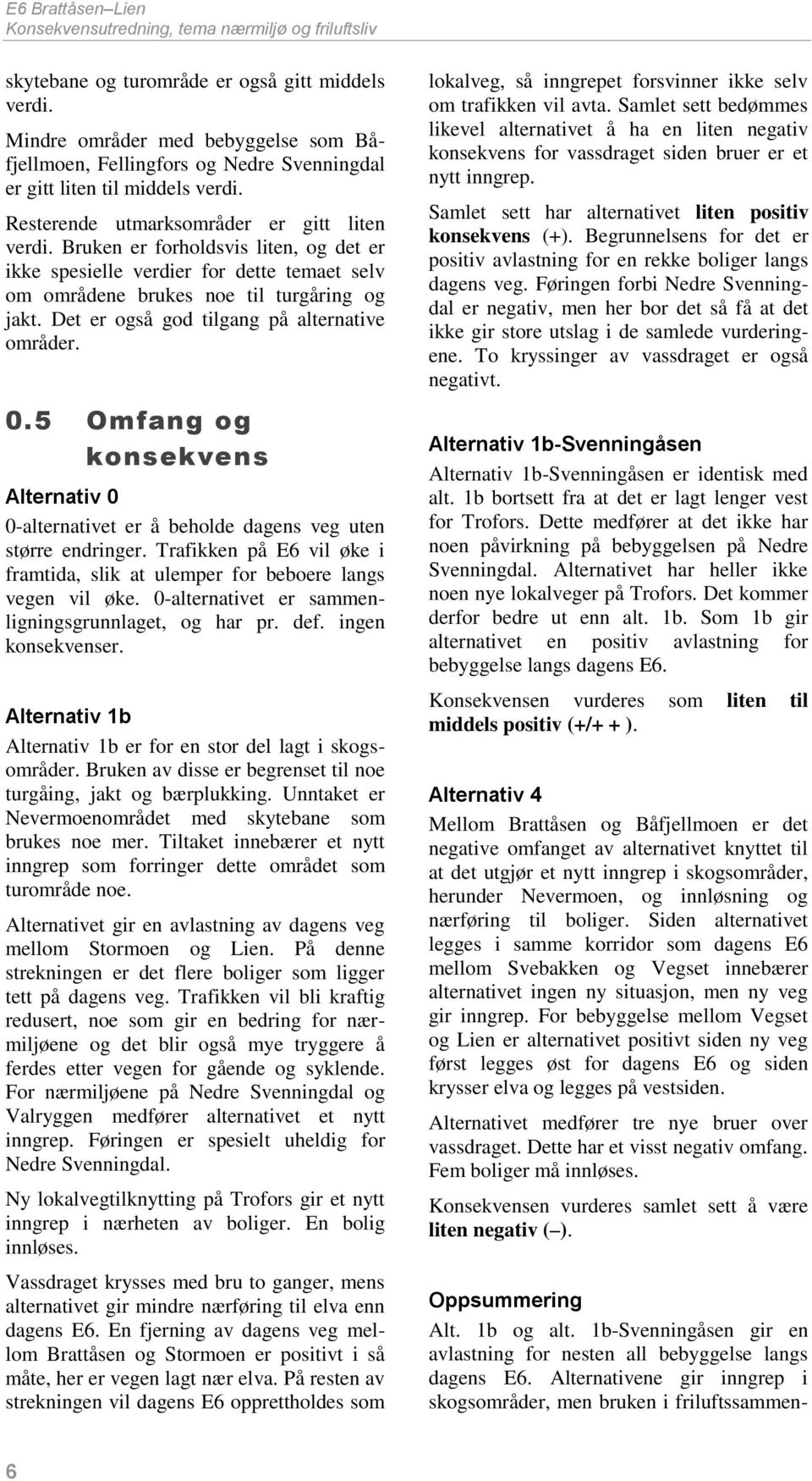 Bruken er forholdsvis liten, og det er ikke spesielle verdier for dette temaet selv om områdene brukes noe til turgåring og jakt. Det er også god tilgang på alternative områder. 0.