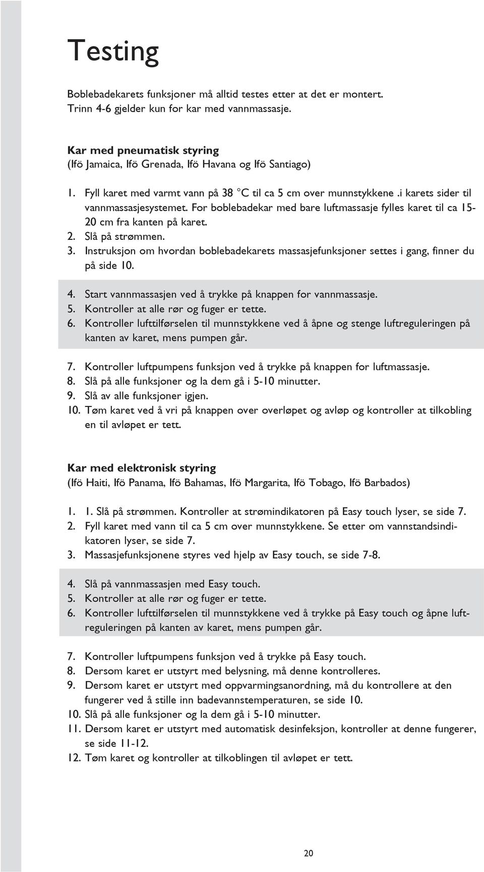 For boblebadekar med bare luftmassasje fylles karet til ca 15-20 cm fra kanten på karet. 2. Slå på strømmen. 3.