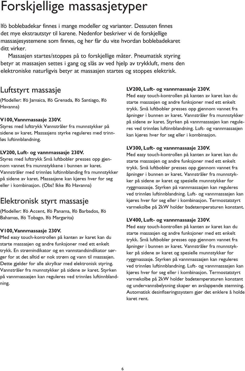 Pneumatisk styring betyr at massasjen settes i gang og slås av ved hjelp av trykkluft, mens den elektroniske naturligvis betyr at massasjen startes og stoppes elektrisk.