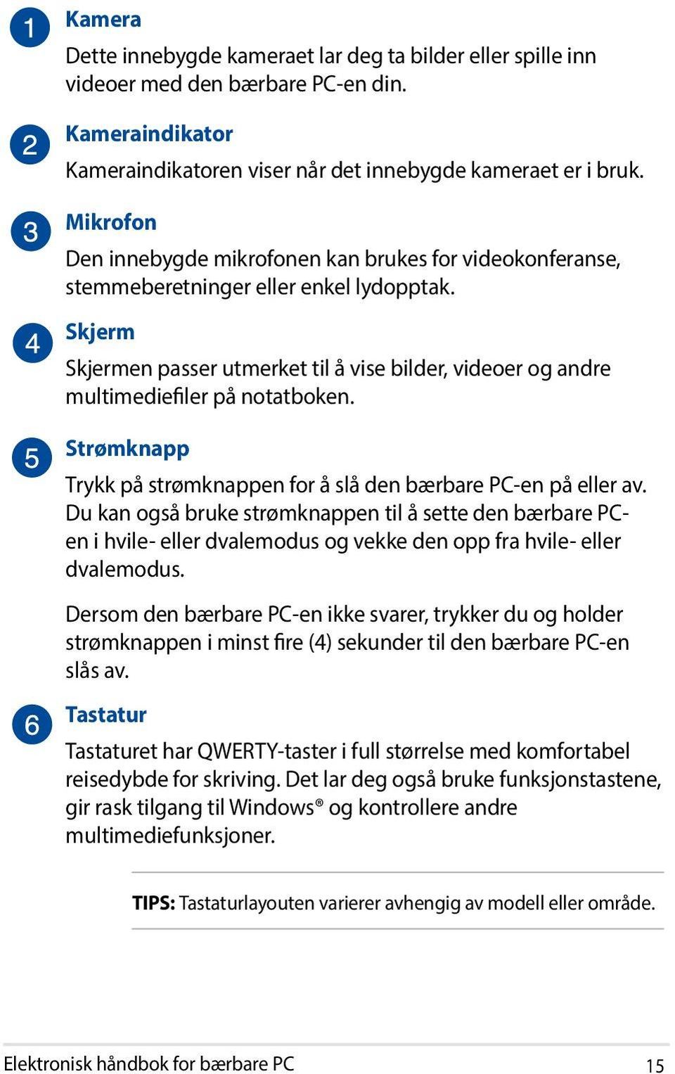 Skjerm Skjermen passer utmerket til å vise bilder, videoer og andre multimediefiler på notatboken. Strømknapp Trykk på strømknappen for å slå den bærbare PC-en på eller av.