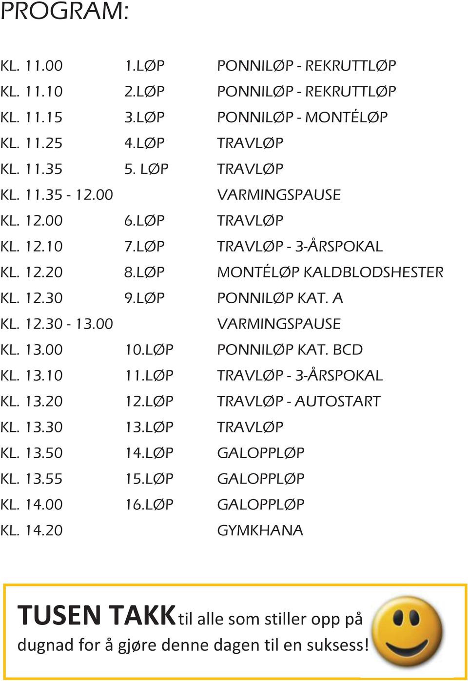 LØP PONNILØP KAT. A KL. 12.30-13.00 VARMINGSPAUSE KL. 13.00 10.LØP PONNILØP KAT. BCD KL. 13.10 11.LØP TRAVLØP - 3-ÅRSPOKAL KL. 13.20 12.LØP TRAVLØP - AUTOSTART KL. 13.30 13.