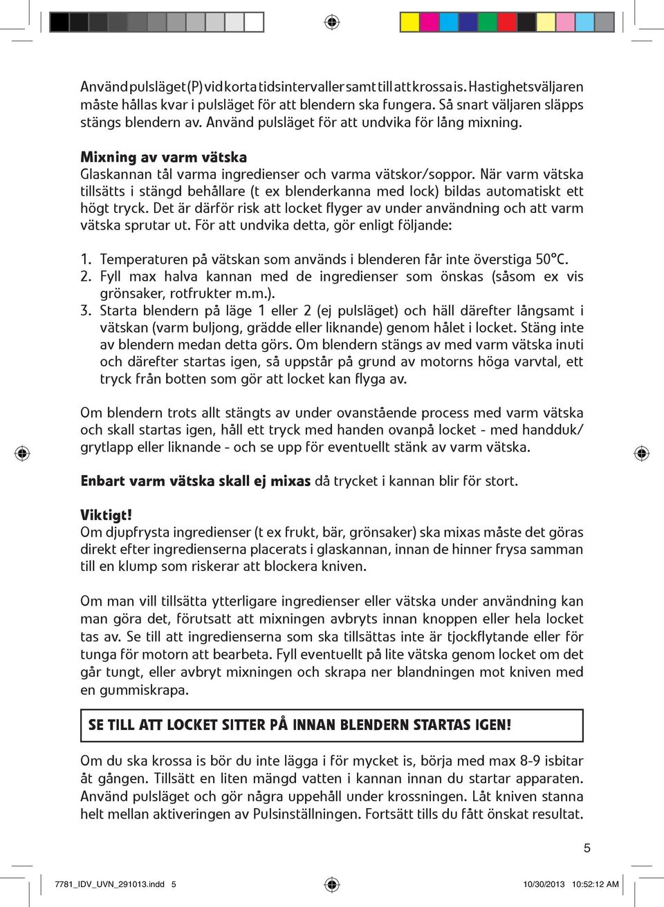 När varm vätska tillsätts i stängd behållare (t ex blenderkanna med lock) bildas automatiskt ett högt tryck. Det är därför risk att locket flyger av under användning och att varm vätska sprutar ut.