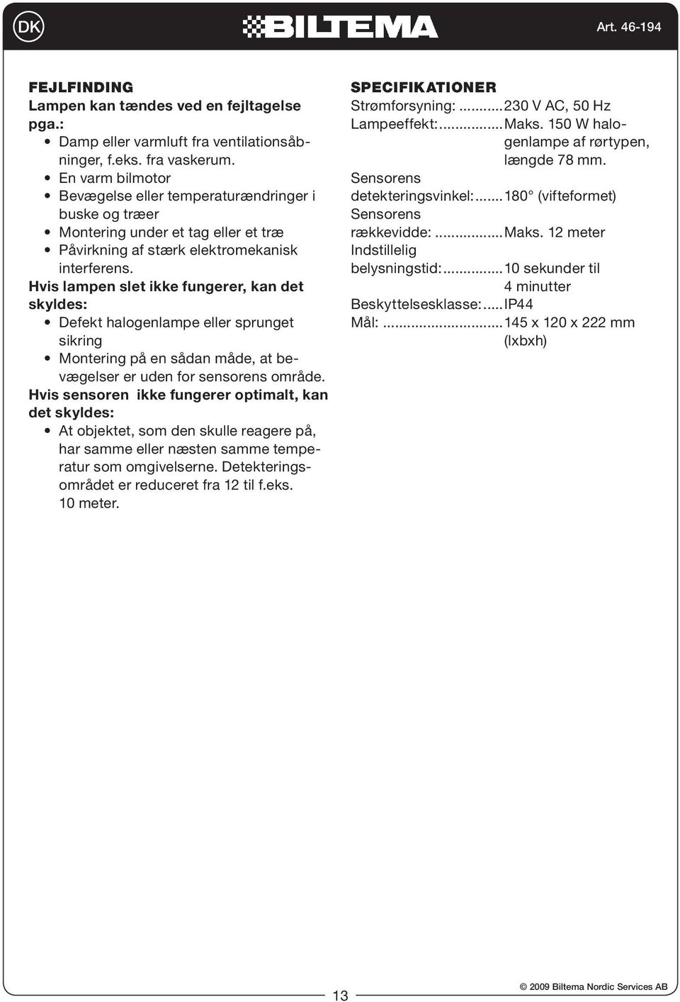 Hvis lampen slet ikke fungerer, kan det skyldes: Defekt halogenlampe eller sprunget sikring Montering på en sådan måde, at bevægelser er uden for sensorens område.