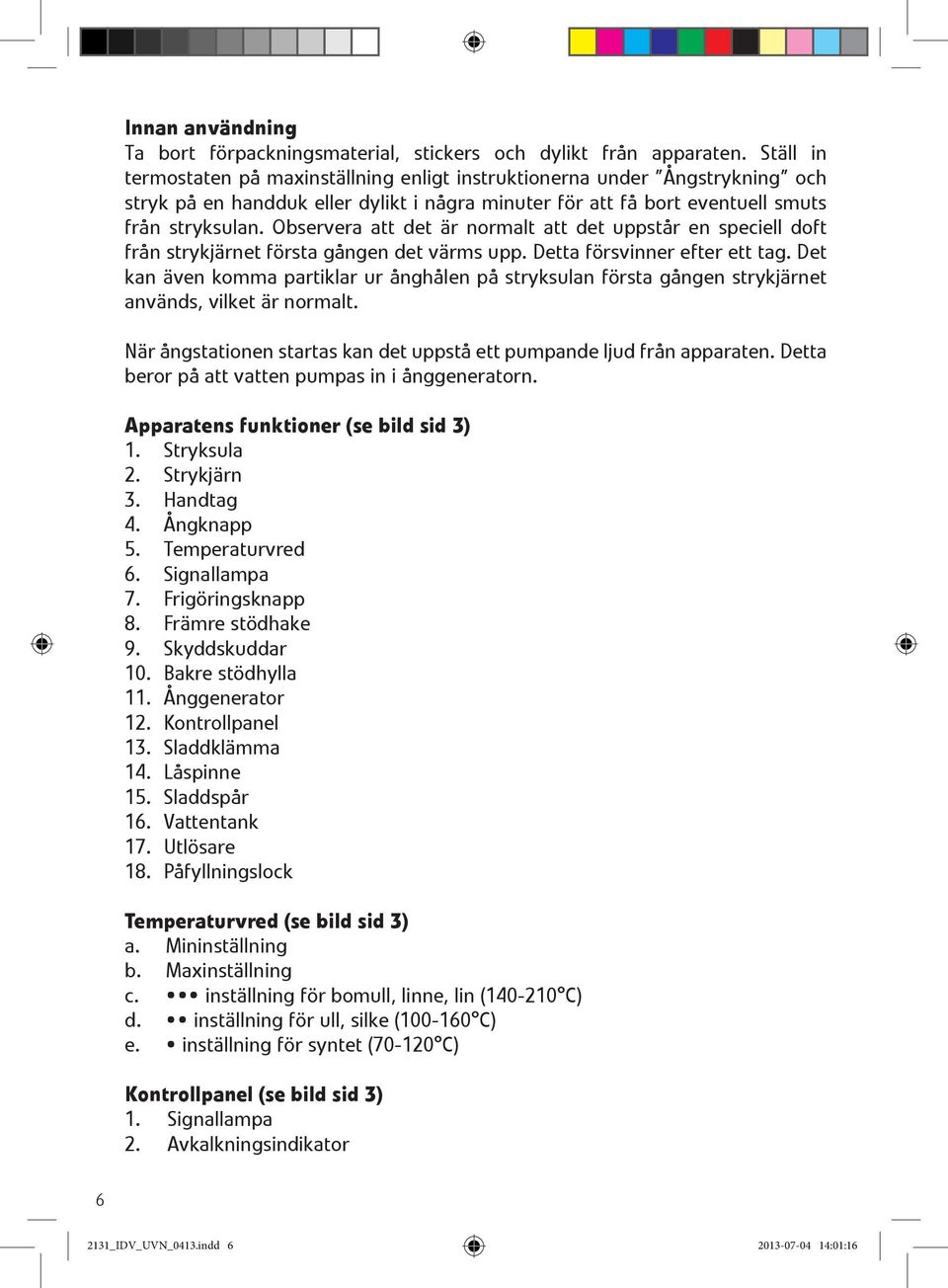 Observera att det är normalt att det uppstår en speciell doft från strykjärnet första gången det värms upp. Detta försvinner efter ett tag.