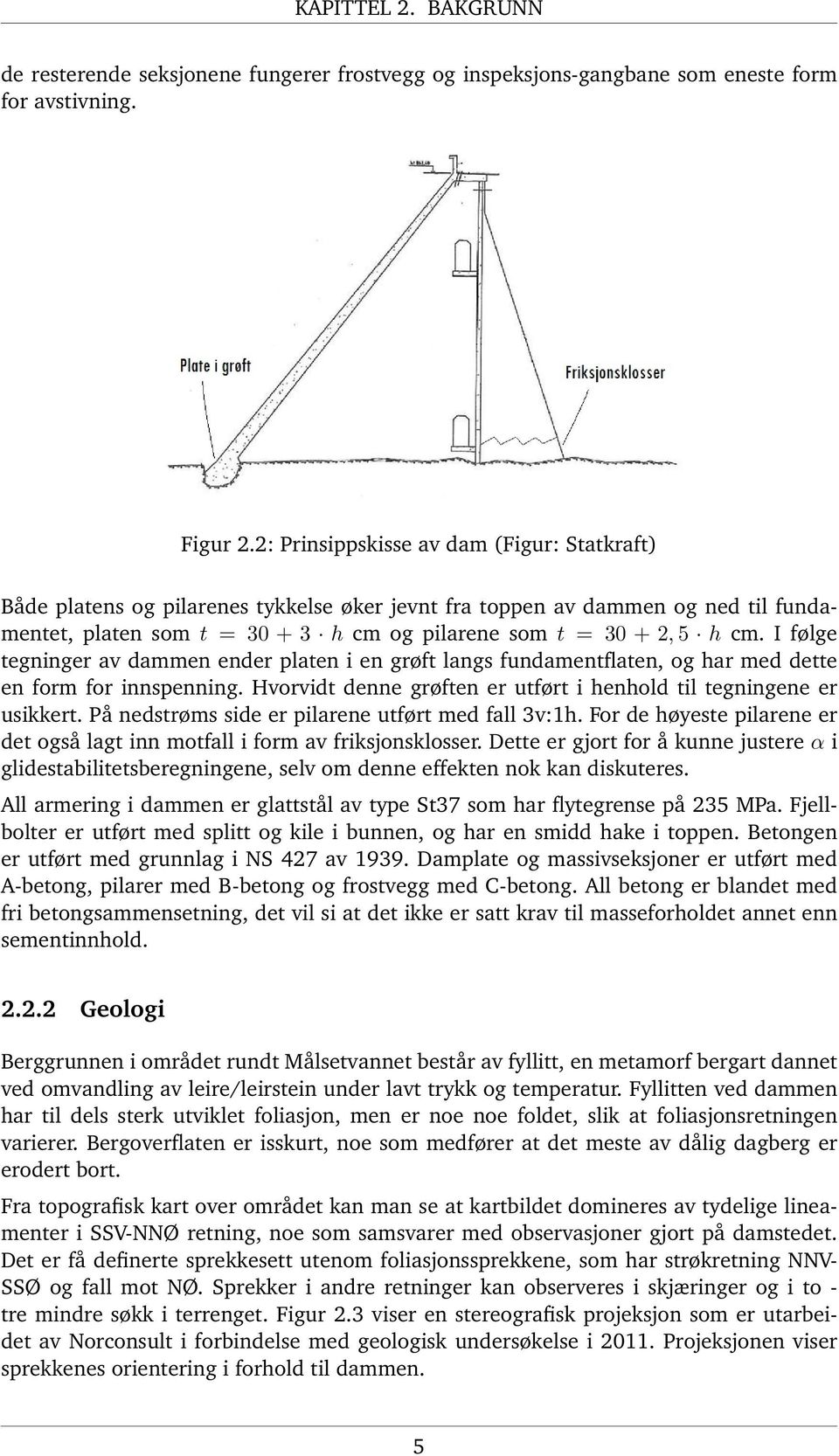 I følge tegninger av dammen ender platen i en grøft langs fundamentflaten, og har med dette en form for innspenning. Hvorvidt denne grøften er utført i henhold til tegningene er usikkert.