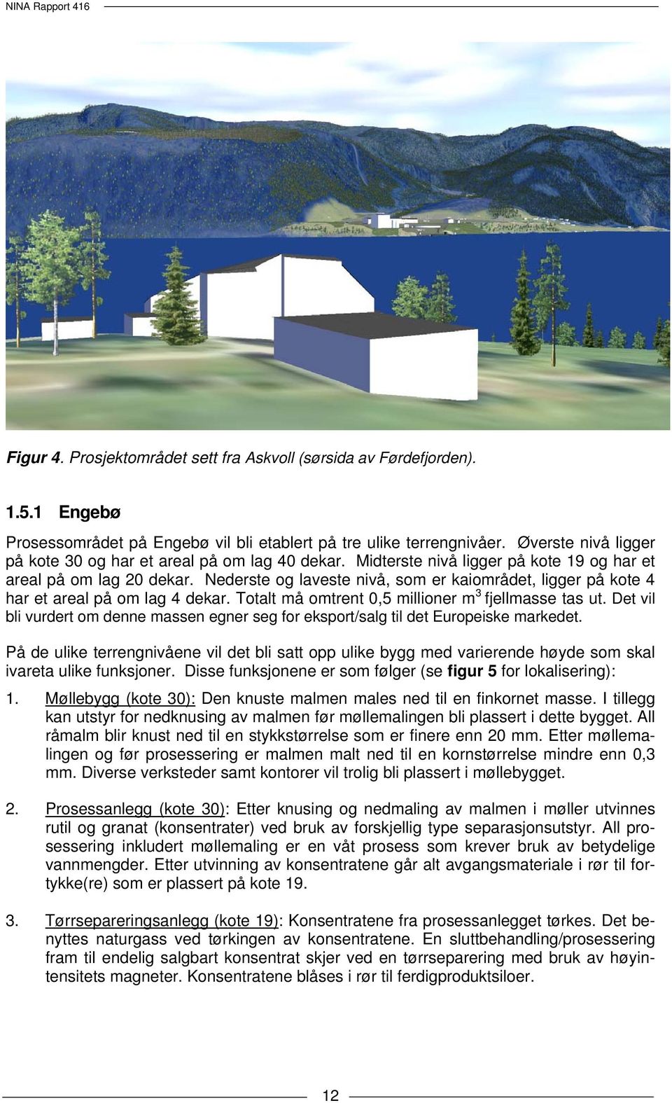 Nederste og laveste nivå, som er kaiområdet, ligger på kote 4 har et areal på om lag 4 dekar. Totalt må omtrent 0,5 millioner m 3 fjellmasse tas ut.