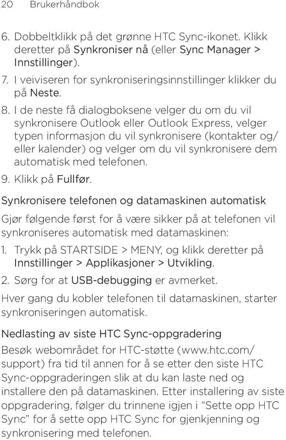 I de neste få dialogboksene velger du om du vil synkronisere Outlook eller Outlook Express, velger typen informasjon du vil synkronisere (kontakter og/ eller kalender) og velger om du vil