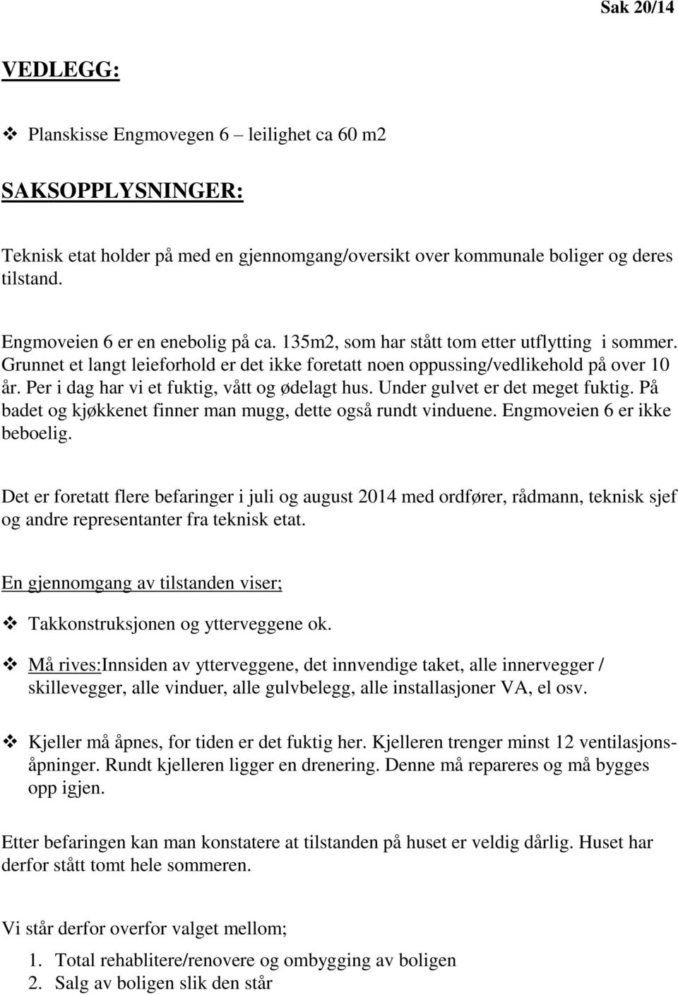 Per i dag har vi et fuktig, vått og ødelagt hus. Under gulvet er det meget fuktig. På badet og kjøkkenet finner man mugg, dette også rundt vinduene. Engmoveien 6 er ikke beboelig.