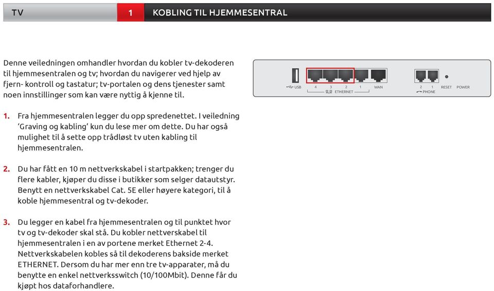 I veiledning Graving og kabling kun du lese mer om dette. Du har også mulighet til å sette opp trådløst tv uten kabling til hjemmesentralen. 2.