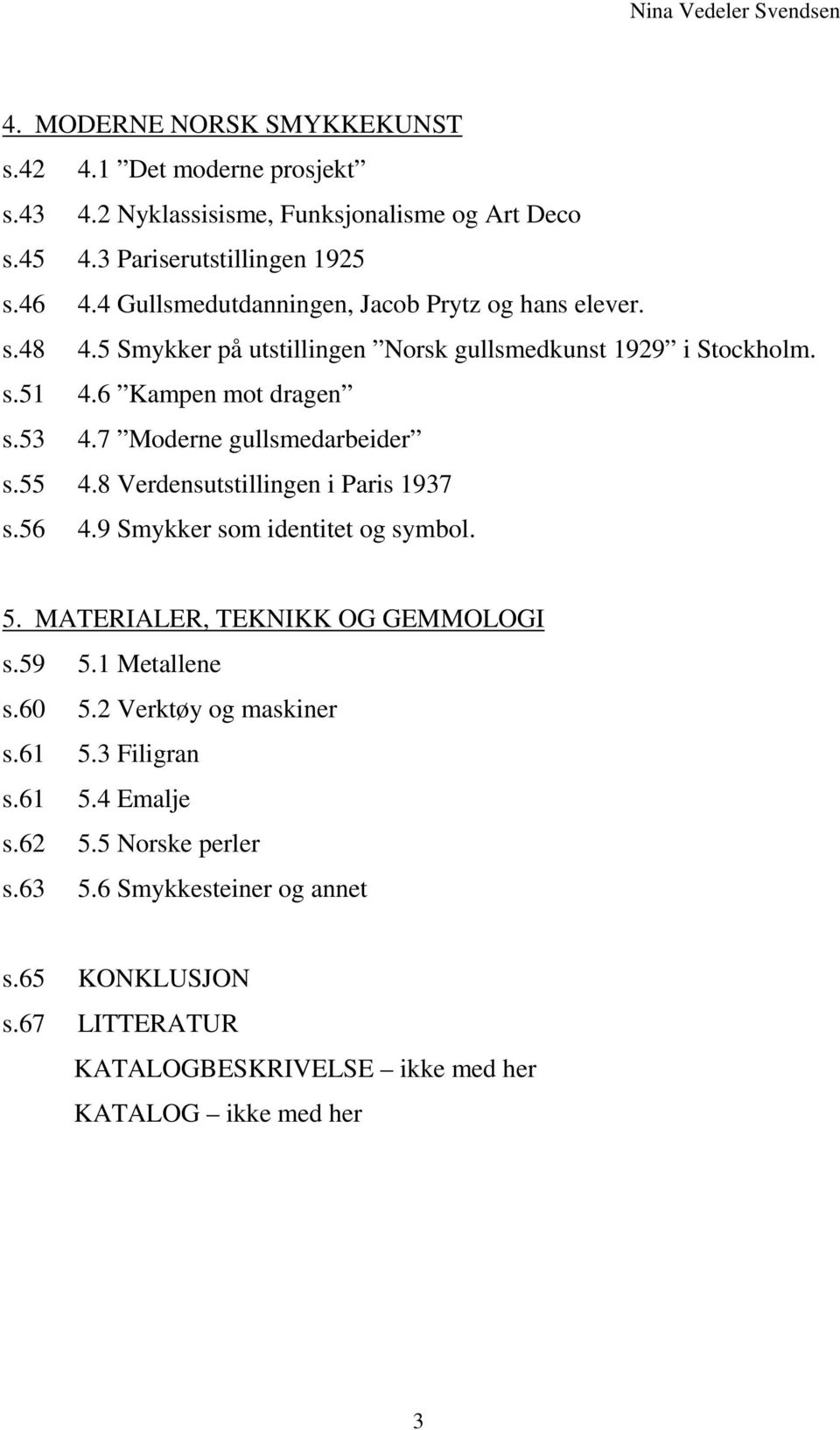 7 Moderne gullsmedarbeider s.55 4.8 Verdensutstillingen i Paris 1937 s.56 4.9 Smykker som identitet og symbol. 5. MATERIALER, TEKNIKK OG GEMMOLOGI s.59 5.1 Metallene s.