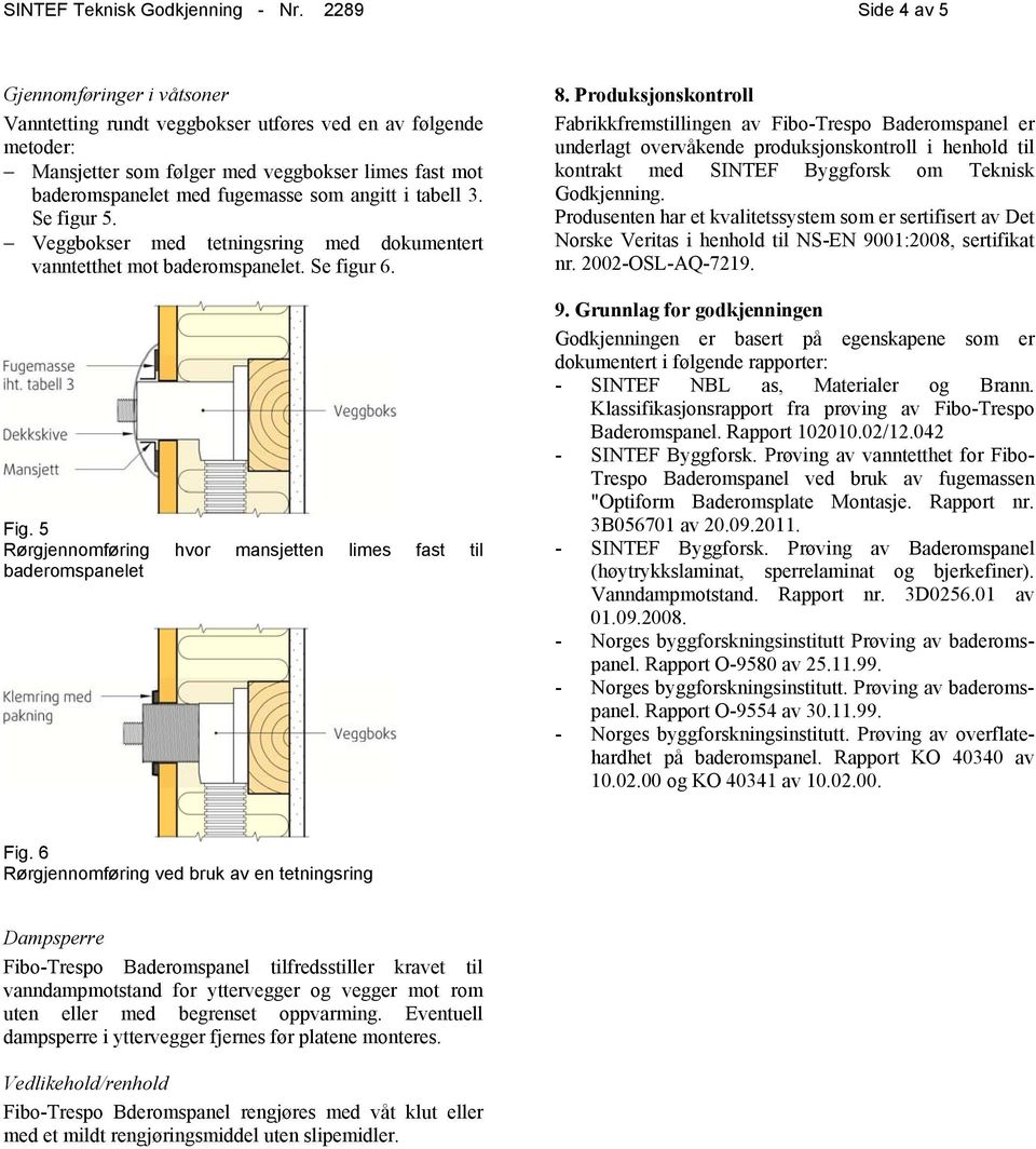 angitt i tabell 3. Se figur 5. Veggbokser med tetningsring med dokumentert vanntetthet mot baderomspanelet. Se figur 6. Fig. 5 Rørgjennomføring hvor mansjetten limes fast til baderomspanelet 8.