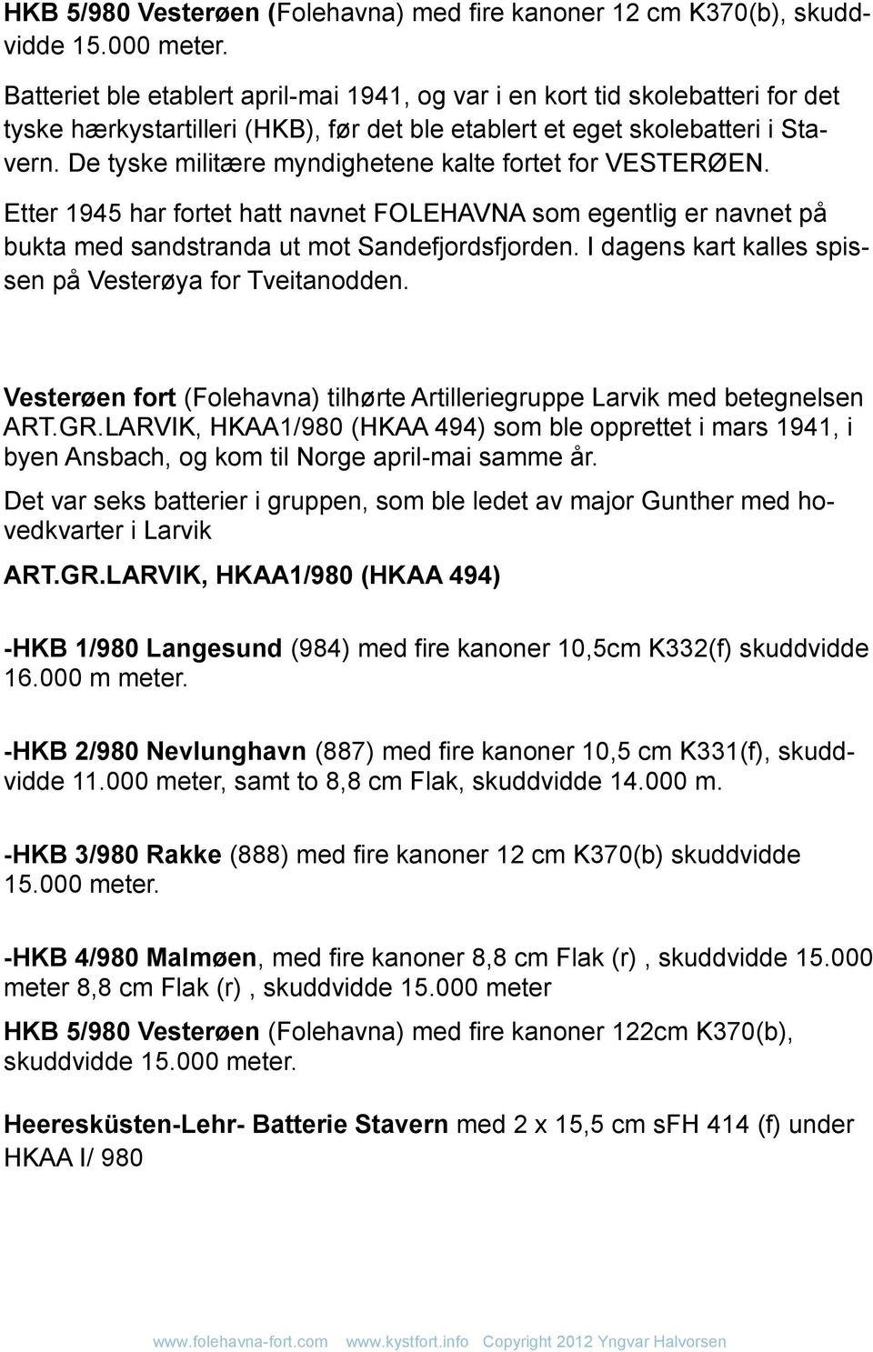 De tyske militære myndighetene kalte fortet for VESTERØEN. Etter 1945 har fortet hatt navnet FOLEHAVNA som egentlig er navnet på bukta med sandstranda ut mot Sandefjordsfjorden.