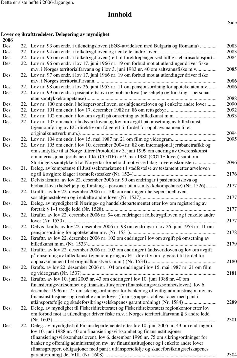 22. Lov nr. 96 om endr. i lov 17. juni 1966 nr. 19 om forbud mot at utlendinger driver fiske m.v. i Norges territorialfarvann og i lov 3. juni 1983 nr. 40 om saltvannsfiske m.v... 2085 Des. 22.