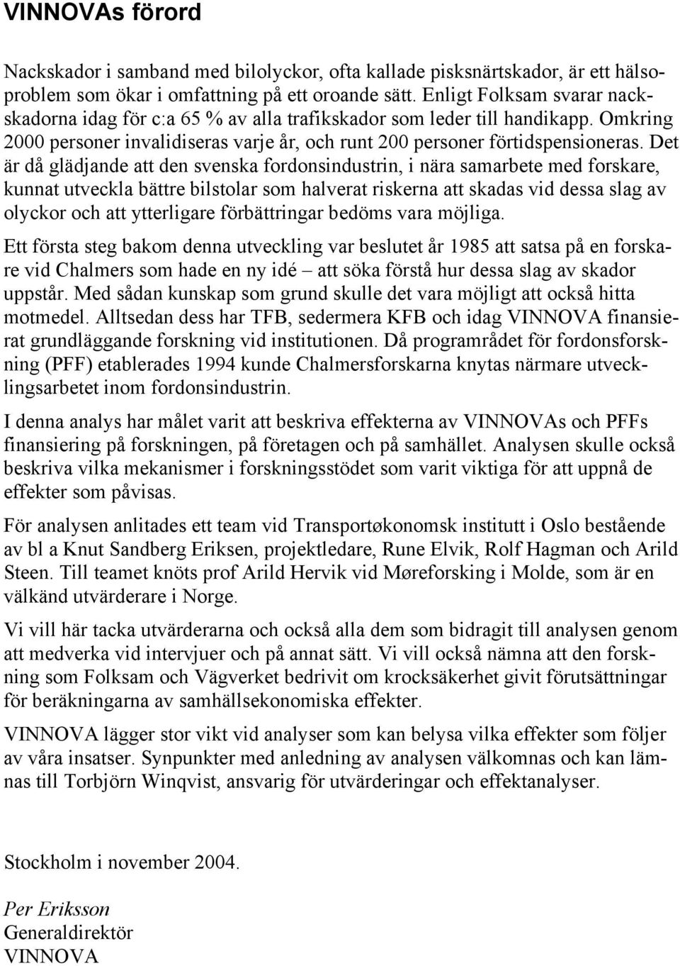 Det är då glädjande att den svenska fordonsindustrin, i nära samarbete med forskare, kunnat utveckla bättre bilstolar som halverat riskerna att skadas vid dessa slag av olyckor och att ytterligare