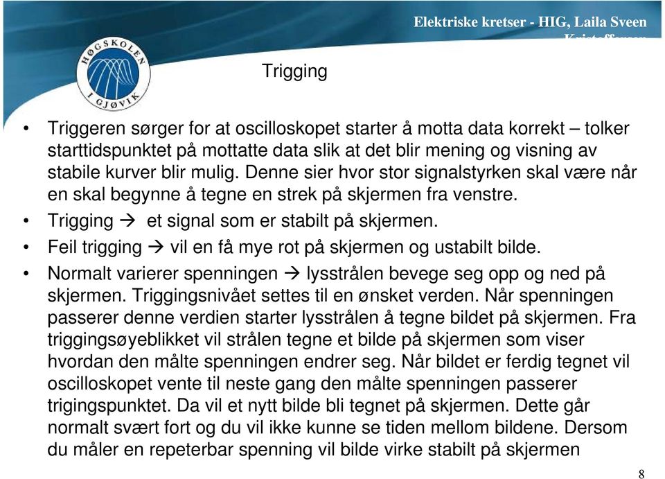 Feil trigging vil en få mye rot på skjermen og ustabilt bilde. Normalt varierer spenningen lysstrålen bevege seg opp og ned på skjermen. Triggingsnivået settes til en ønsket verden.