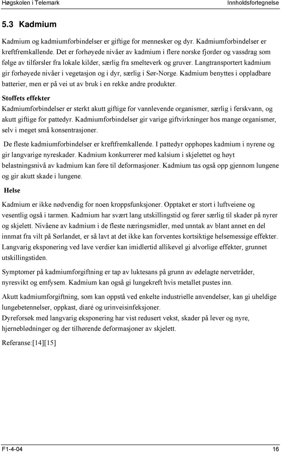 Langtransportert kadmium gir forhøyede nivåer i vegetasjon og i dyr, særlig i Sør-Norge. Kadmium benyttes i oppladbare batterier, men er på vei ut av bruk i en rekke andre produkter.